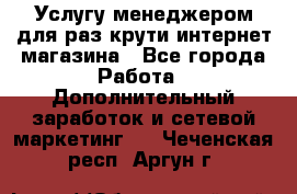 Услугу менеджером для раз крути интернет-магазина - Все города Работа » Дополнительный заработок и сетевой маркетинг   . Чеченская респ.,Аргун г.